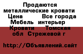 Продаются металлические кровати  › Цена ­ 100 - Все города Мебель, интерьер » Кровати   . Томская обл.,Стрежевой г.